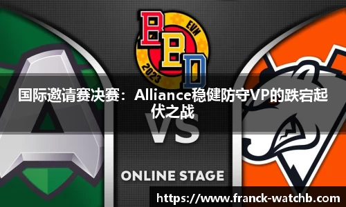 国际邀请赛决赛：Alliance稳健防守VP的跌宕起伏之战