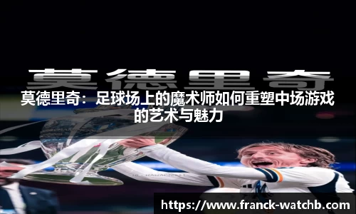 莫德里奇：足球场上的魔术师如何重塑中场游戏的艺术与魅力